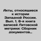 Acts Relating to the History of Western Russia. Volume 1. 6th Book of Records of Acts Relating to the History of Western Russia. Volume 1. 6th Book of Records of