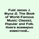 Fuld James J. Fuld D. The Book of World-Famous Music: Classical, Popular and Fol