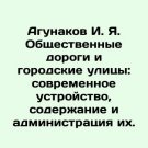Agunakov I. Ya. Public roads and city streets: modern design, maintenance and ad