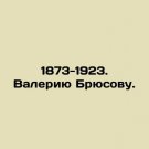 1873-1923. Valery Bryusov. In Russian. 1873-1923. Valeriyu Bryusovu.