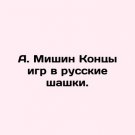 A. Mishin Ends Russian draughts games. In Russian. A. Mishin Kontsy igr v russkie