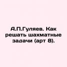 A.P. Gulyaev. How to solve chess problems (art. 8). In Russian. A.P.Gulyaev. Kak A.P. Gulyaev. How to solve chess problems (art. 8). In Russian. A.P.Gulyaev. Kak