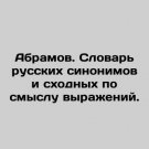 Abramov. Dictionary of Russian synonyms and similar expressions. In Russian. Abra