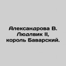Aleksandrova V. Ludlwick II, King of Bavaria. In Russian. Aleksandrova V. Lyudlvi