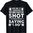 Ask Me If I Like Another Shot I'm Practicing Saying _I Do_ T-Shirt