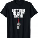 Dont Make Me Use My Whistle Coach Funny Coaching Humor T-Shirt