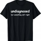 Undiagnosed But Something Ain't Right, But I'm Pretty Sure T-Shirt Undiagnosed But Something Ain't Right, But I'm Pretty Sure T-Shirt
