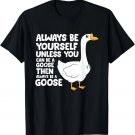 Funny Always Be Yourself Unless You Can Be A Goose Gift Unisex T-Shirt Funny Always Be Yourself Unless You Can Be A Goose Gift Unisex T-Shirt