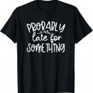 Humor I'm Probably Late For Something Funny T-Shirt Humor I'm Probably Late For Something Funny T-Shirt