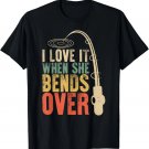 I Love it When She Bends Over Funny Fishing Saying Men Women T-Shirt I Love it When She Bends Over Funny Fishing Saying Men Women T-Shirt