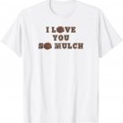 I Love you So Mulch Funny Mulch Design T-Shirt