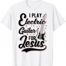 I Play Electric Guitar For Jesus - Christian T-Shirt