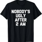 Nobody's Ugly After 2 AM - Funny Saying Humor Drunk Drinking T-Shirt Nobody's Ugly After 2 AM - Funny Saying Humor Drunk Drinking T-Shirt
