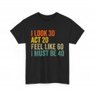 I Look 30 Act 20 Feel Like 60 I Must Be 40 T-Shirt I Look 30 Act 20 Feel Like 60 I Must Be 40 T-Shirt