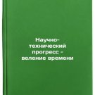 Nauchno-tekhnicheskiy progress - velenie vremeni. In Russian /Scientific and te
