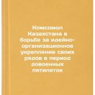 Komsomol Kazakhstana v bor'be za ideyno-organizatsionnoe ukreplenie svoikh ryad