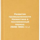 Razvitie promyshlennosti Kazakhstana v poslevoennyy period. (1946-1955 gg.). In