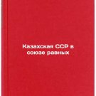 Kazakhskaya SSR v soyuze ravnykh. In Russian/The Kazakh SSR in the Union of Equ