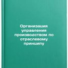 Organizatsiya upravleniya proizvodstvom po otraslevomu printsipu. In Russian/Or Organizatsiya upravleniya proizvodstvom po otraslevomu printsipu. In Russian/Or