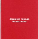 Drevnie goroda Kazakhstana. In Russian /Ancient Cities of Kazakhstan