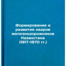 Formirovanie i razvitie kadrov zheleznodorozhnikov Kazakhstana (1917-1970 gg.).
