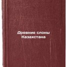 Drevnie slony Kazakhstana. In Russian /Ancient Elephants of Kazakhstan