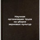 Nauchnaya organizatsiya truda na uborke zernovykh kul'tur. In Russian /Scienti