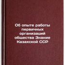 Ob opyte raboty pervichnykh organizatsiy obshchestva Znanie Kazakhskoy SSR. In