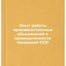 Opyt raboty proizvodstvennykh obedineniy v promyshlennosti Kazakhskoy SSR. In