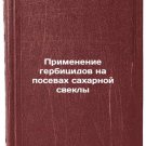 Primenenie gerbitsidov na posevakh sakharnoy svekly. In Russian /Use of herbic Primenenie gerbitsidov na posevakh sakharnoy svekly. In Russian /Use of herbic