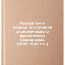 Kazakhstan v period postroeniya ekonomicheskogo fundamenta sotsializma (1926-1