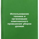Ispolzovanie tekhniki i organizatsii kompleksnogo provedeniya uborki urozhaya/