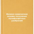 Fiziko-khimicheskie osnovy polucheniya polifosfatnykh udobreniy/Physical and C