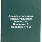 Ad'yutant ego prevoskhoditel'stva: Roman. I. Bolgarin, G. Severskiy Ch. 2. In