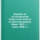 Borba za ustanovlenie Sovetskoy vlasti na Belgorodshchine. (Mart 1917 g. - iy