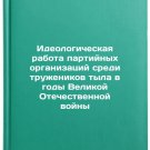 Ideologicheskaya rabota partiynykh organizatsiy sredi truzhenikov tyla v gody