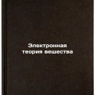Elektronnaya teoriya veshchestva. In Russian/Electronic Theory of Matter