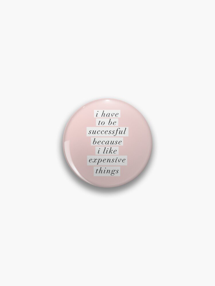 I Have to Be Successful Because I like Expensive Things Pin