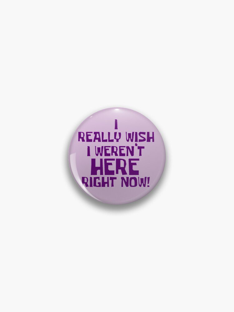 I Really Wish I Weren&acirc;��t Here Right Now Button Pin