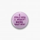 I Really Wish I Weren't Here Right Now! Pin