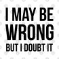 I May Be Wrong But I Doubt It T-Shirt