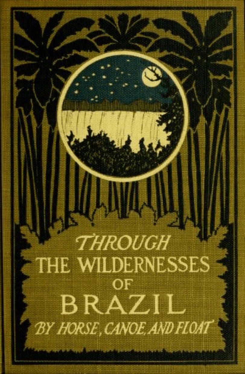 Through the Wildernesses of Brazil by Horse, Canoe and Float &acirc;�� W. A. C. 1909, Travel Book