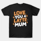Love You A Latte Mum T-Shirt Love You A Latte Mum T-Shirt