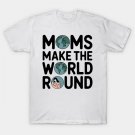 Moms Make The World Round T-Shirt Moms Make The World Round T-Shirt