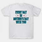 Every Day Is Mother'S Day With You T-Shirt Every Day Is Mother'S Day With You T-Shirt