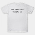 Mom Is Where I Want To Be T-Shirt Mom Is Where I Want To Be T-Shirt