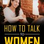 How to Talk to Women - A Guide for Tongue Tied Men for Meeting and Attracting Women