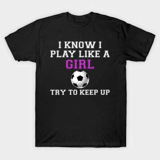 I Know I Play Like A Girl Soccer T-Shirt