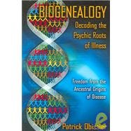 Biogenealogy: Decoding the Psychic Roots of Illness: Freedom from the Ancestral Origins of Disease